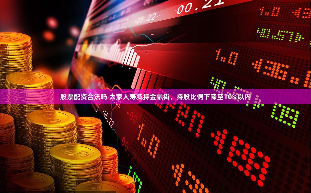 股票配资合法吗 大家人寿减持金融街，持股比例下降至10%以内