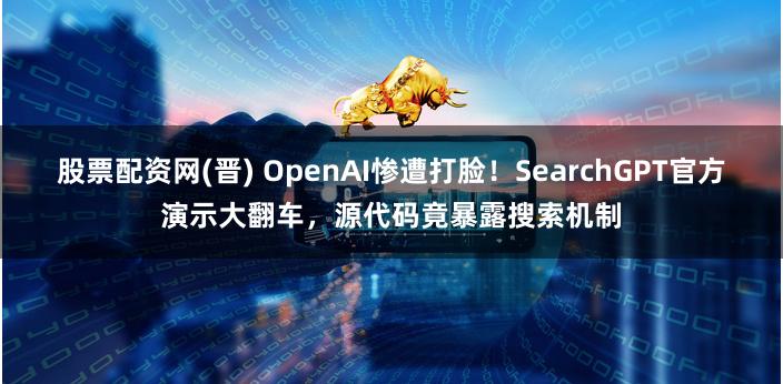 股票配资网(晋) OpenAI惨遭打脸！SearchGPT官方演示大翻车，源代码竟暴露搜索机制