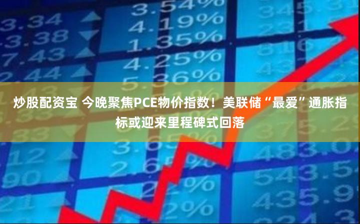 炒股配资宝 今晚聚焦PCE物价指数！美联储“最爱”通胀指标或迎来里程碑式回落