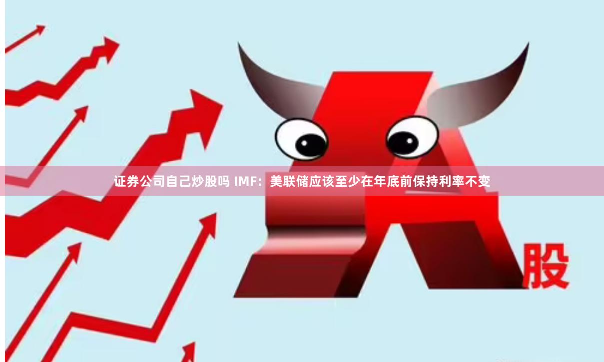 证券公司自己炒股吗 IMF：美联储应该至少在年底前保持利率不变