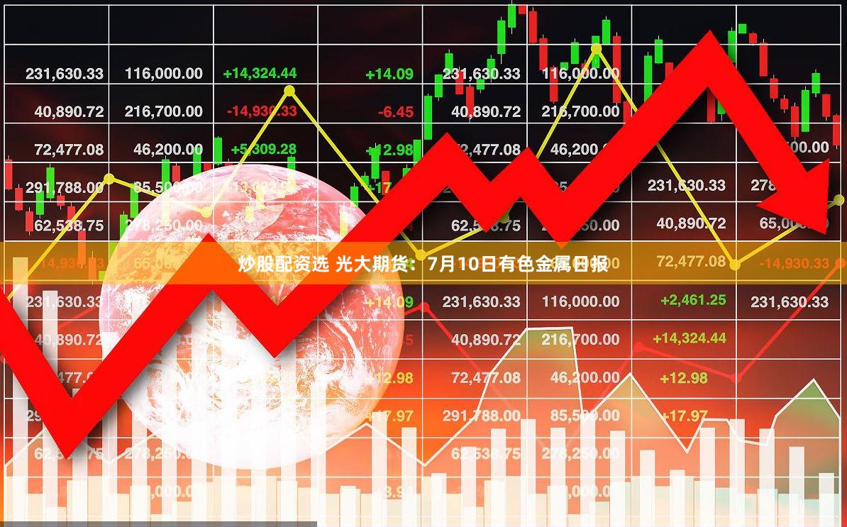 炒股配资选 光大期货：7月10日有色金属日报