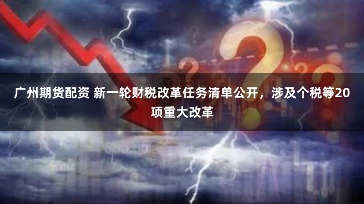 广州期货配资 新一轮财税改革任务清单公开，涉及个税等20项重大改革