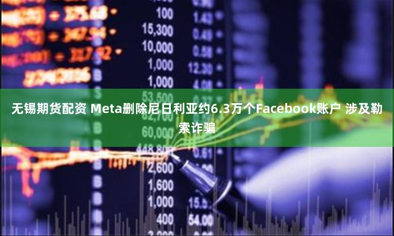 无锡期货配资 Meta删除尼日利亚约6.3万个Facebook账户 涉及勒索诈骗