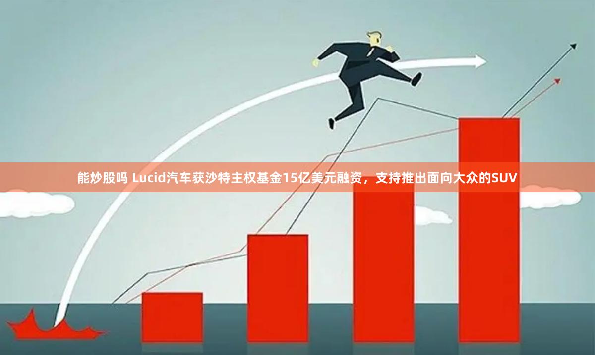 能炒股吗 Lucid汽车获沙特主权基金15亿美元融资，支持推出面向大众的SUV