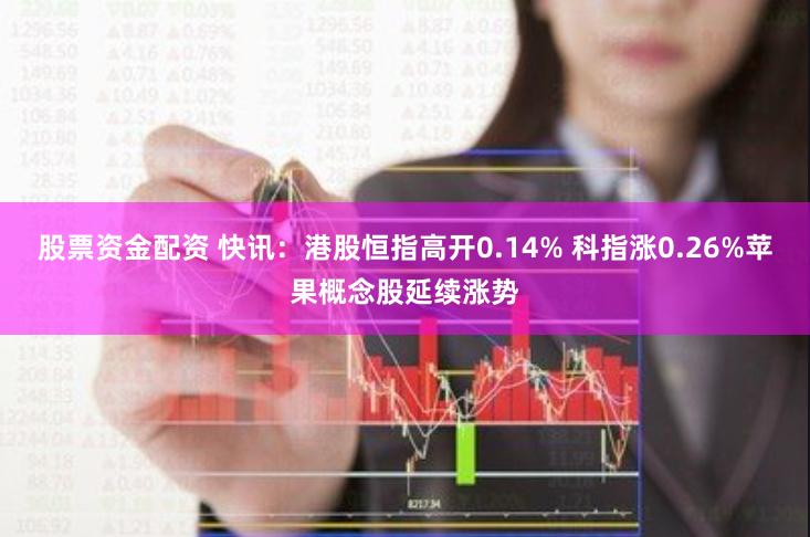 股票资金配资 快讯：港股恒指高开0.14% 科指涨0.26%苹果概念股延续涨势