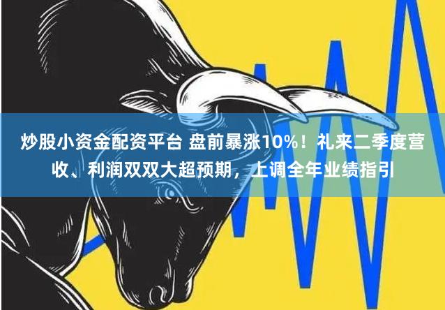 炒股小资金配资平台 盘前暴涨10%！礼来二季度营收、利润双双大超预期，上调全年业绩指引