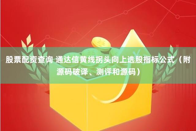 股票配资查询 通达信黄线拐头向上选股指标公式（附源码破译、测评和源码）