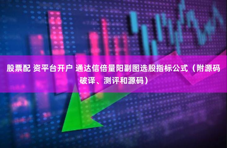 股票配 资平台开户 通达信倍量阳副图选股指标公式（附源码破译、测评和源码）