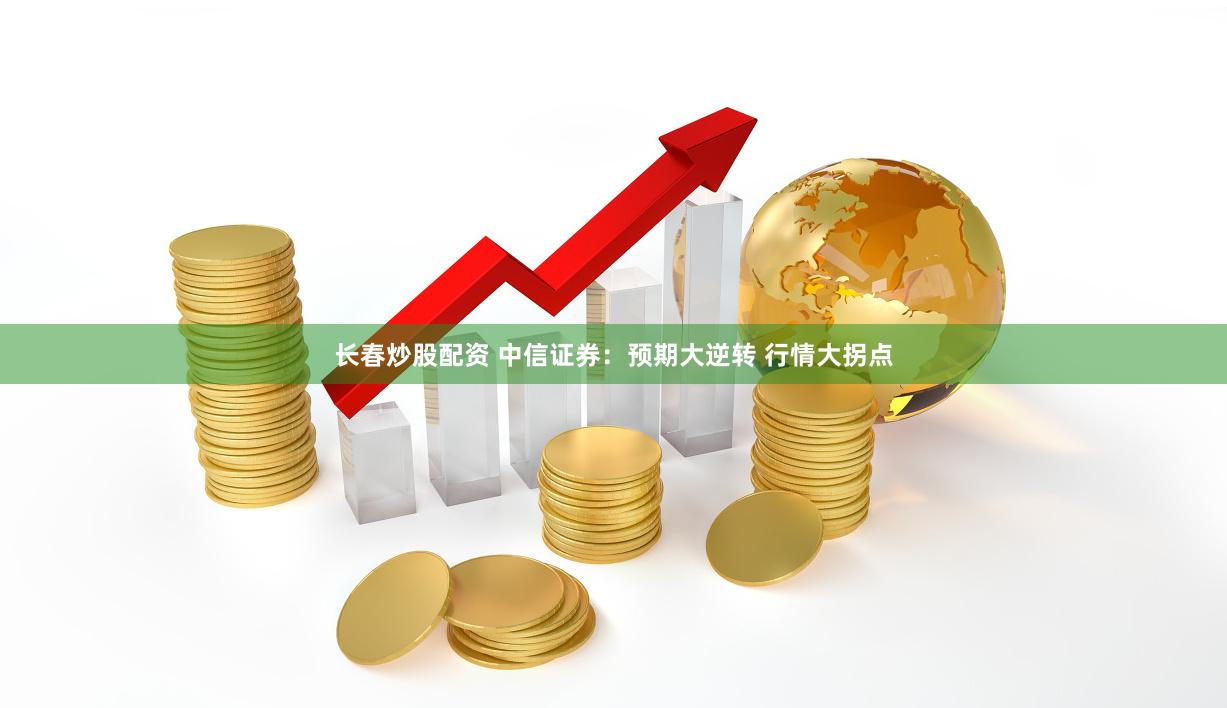 长春炒股配资 中信证券：预期大逆转 行情大拐点