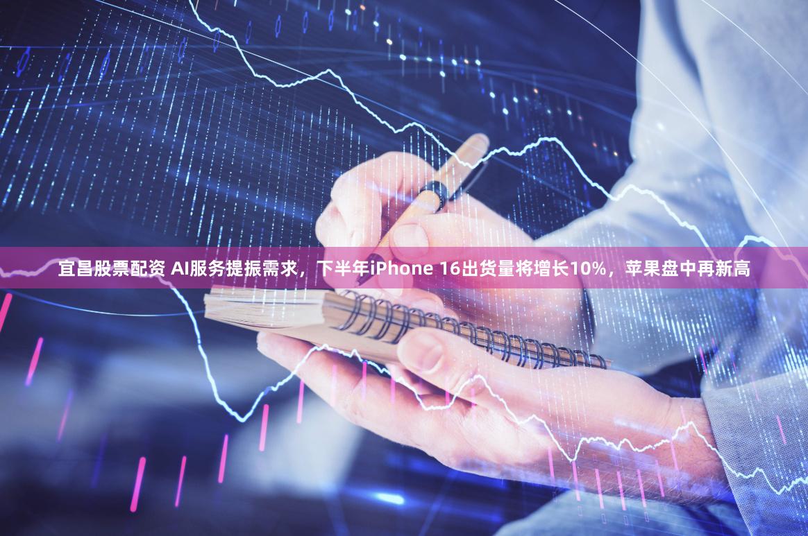 宜昌股票配资 AI服务提振需求，下半年iPhone 16出货量将增长10%，苹果盘中再新高