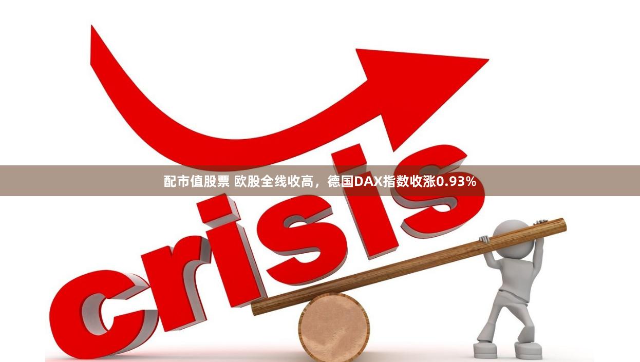 配市值股票 欧股全线收高，德国DAX指数收涨0.93%
