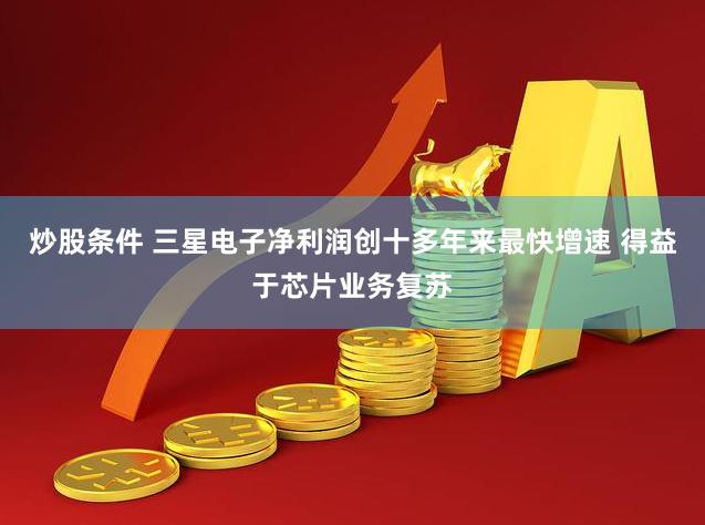 炒股条件 三星电子净利润创十多年来最快增速 得益于芯片业务复苏