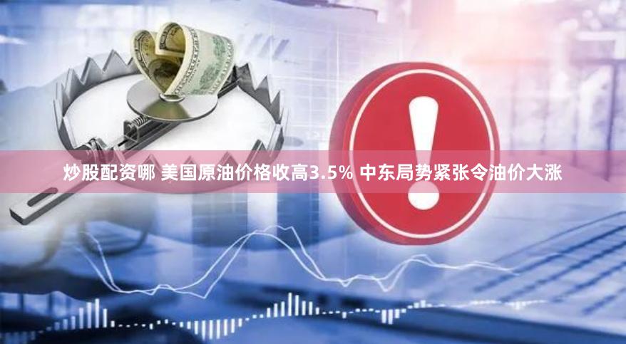 炒股配资哪 美国原油价格收高3.5% 中东局势紧张令油价大涨