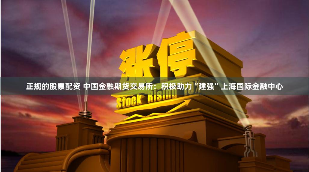 正规的股票配资 中国金融期货交易所：积极助力“建强”上海国际金融中心