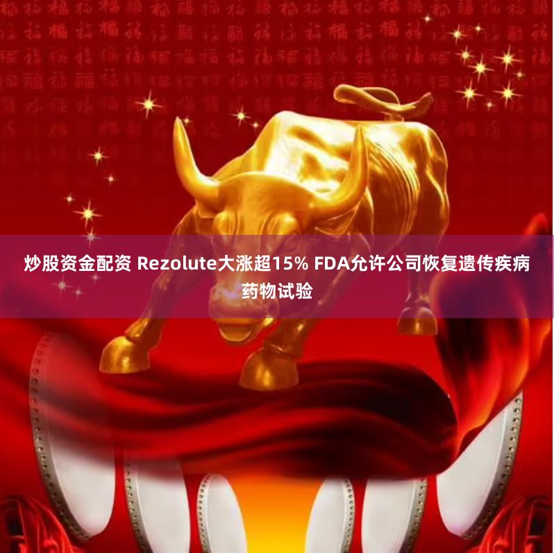 炒股资金配资 Rezolute大涨超15% FDA允许公司恢复遗传疾病药物试验