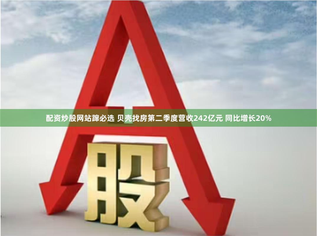 配资炒股网站蹿必选 贝壳找房第二季度营收242亿元 同比增长20%