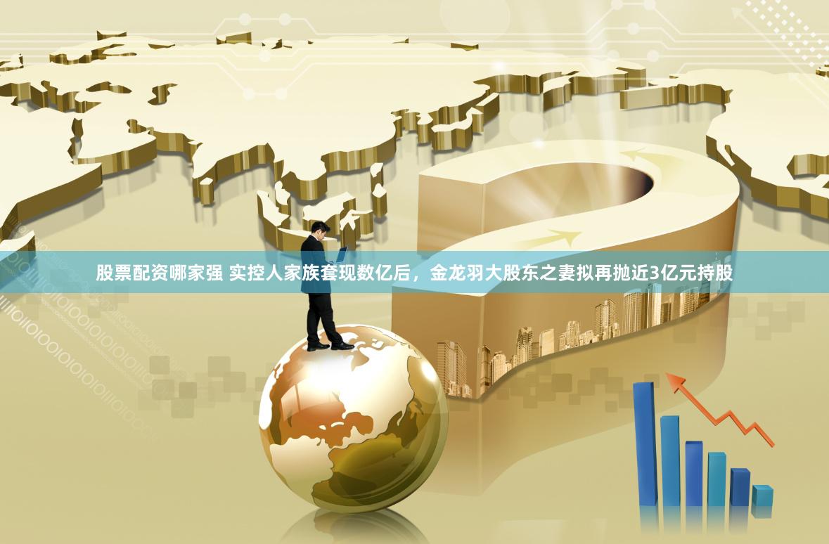 股票配资哪家强 实控人家族套现数亿后，金龙羽大股东之妻拟再抛近3亿元持股