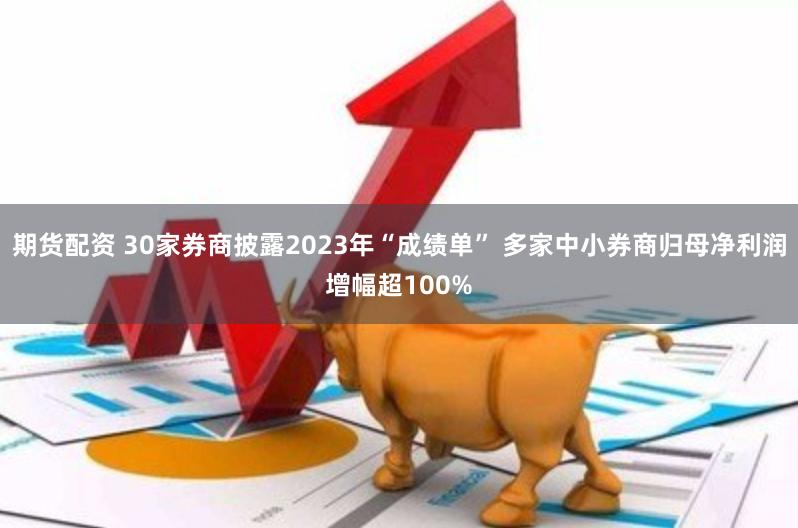 期货配资 30家券商披露2023年“成绩单” 多家中小券商归母净利润增幅超100%