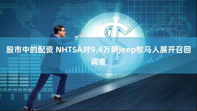 股市中的配资 NHTSA对9.4万辆Jeep牧马人展开召回调查