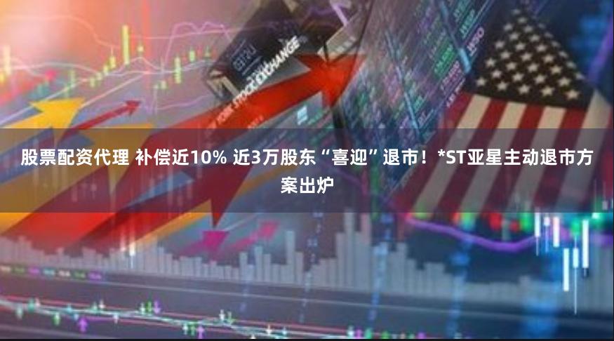 股票配资代理 补偿近10% 近3万股东“喜迎”退市！*ST亚星主动退市方案出炉