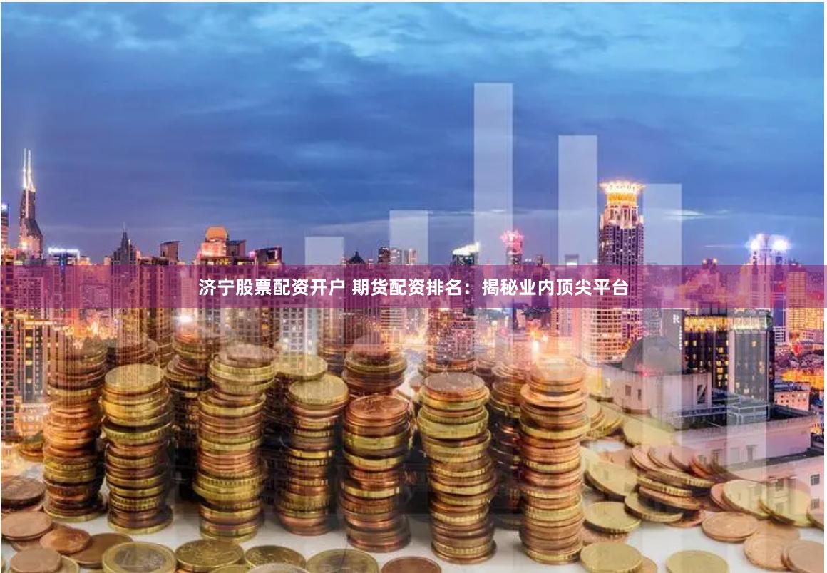济宁股票配资开户 期货配资排名：揭秘业内顶尖平台
