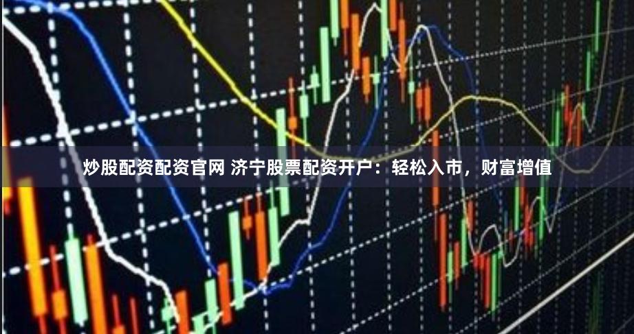炒股配资配资官网 济宁股票配资开户：轻松入市，财富增值