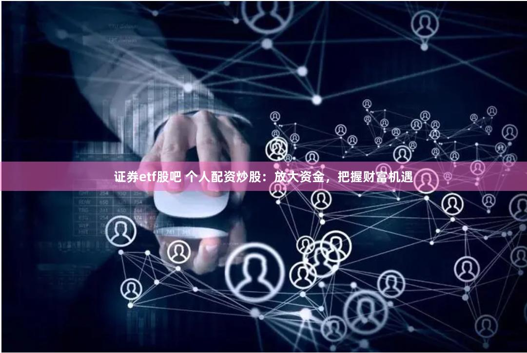 证券etf股吧 个人配资炒股：放大资金，把握财富机遇