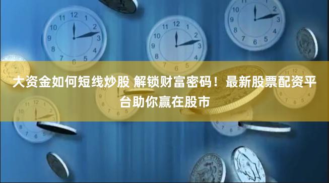 大资金如何短线炒股 解锁财富密码！最新股票配资平台助你赢在股市