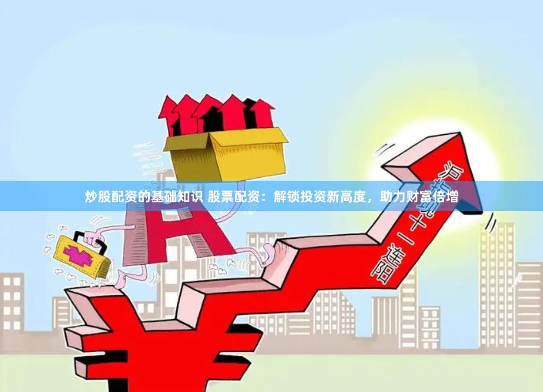 炒股配资的基础知识 股票配资：解锁投资新高度，助力财富倍增