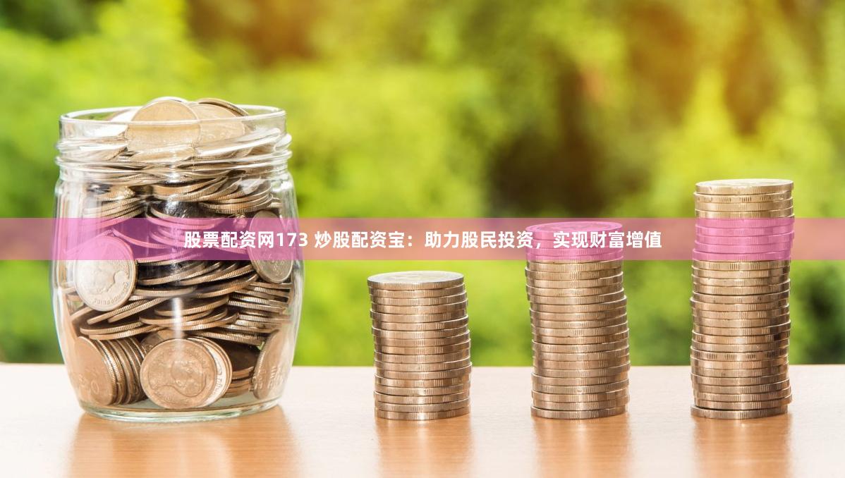股票配资网173 炒股配资宝：助力股民投资，实现财富增值