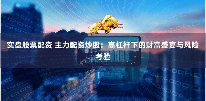 实盘股票配资 主力配资炒股：高杠杆下的财富盛宴与风险考验