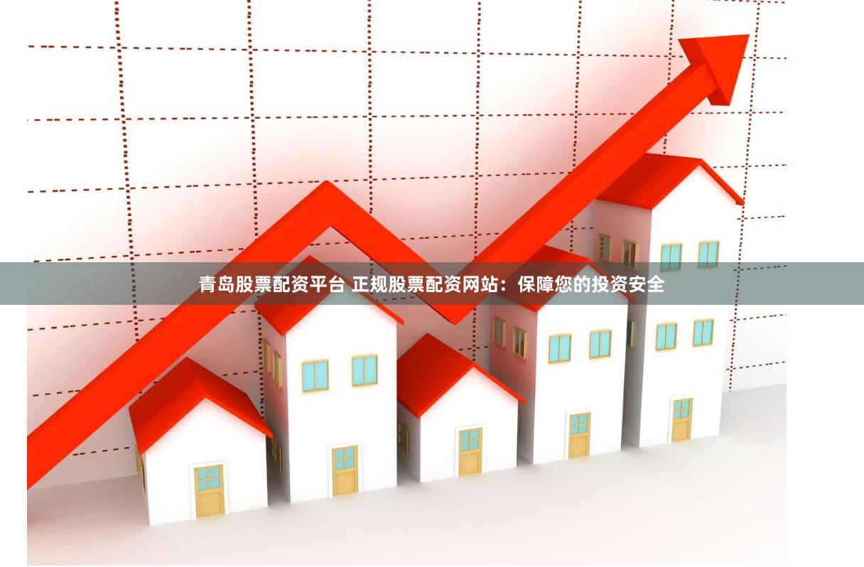 青岛股票配资平台 正规股票配资网站：保障您的投资安全