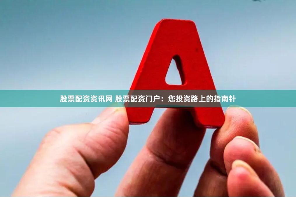 股票配资资讯网 股票配资门户：您投资路上的指南针