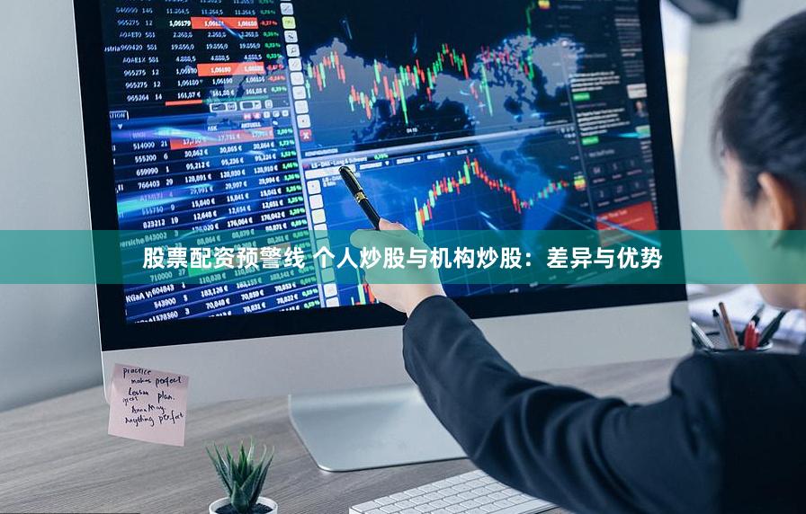 股票配资预警线 个人炒股与机构炒股：差异与优势