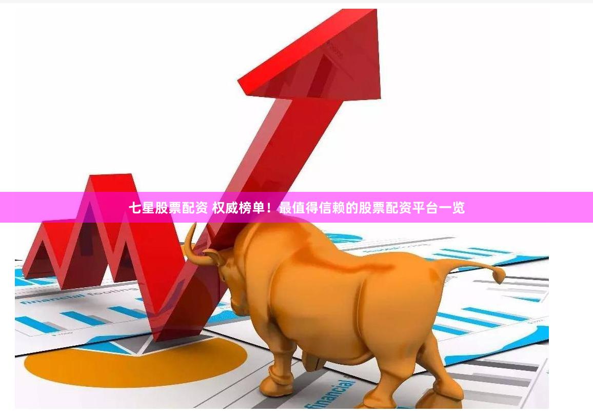七星股票配资 权威榜单！最值得信赖的股票配资平台一览