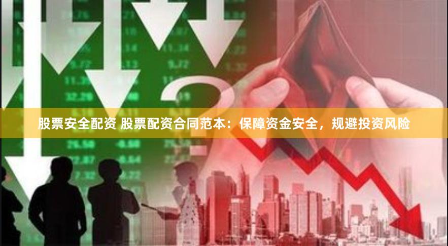 股票安全配资 股票配资合同范本：保障资金安全，规避投资风险
