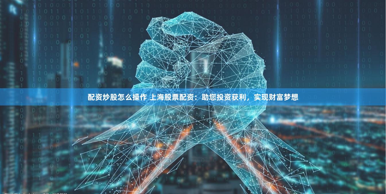 配资炒股怎么操作 上海股票配资：助您投资获利，实现财富梦想