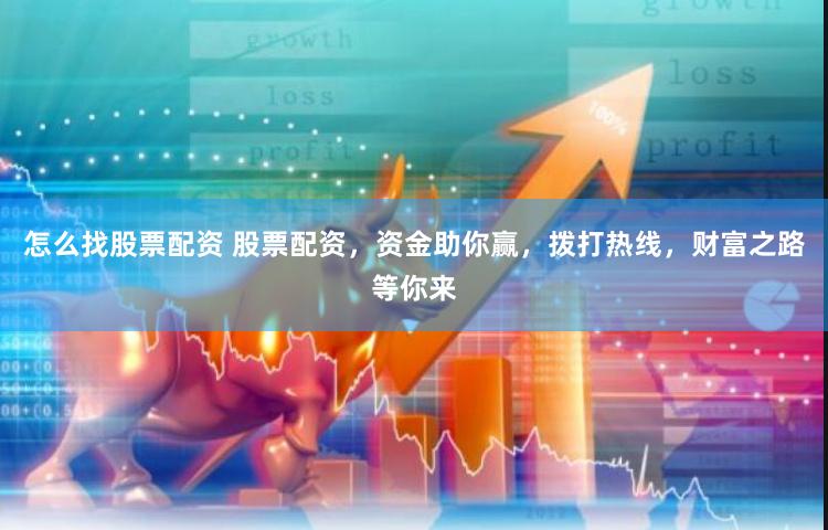 怎么找股票配资 股票配资，资金助你赢，拨打热线，财富之路等你来