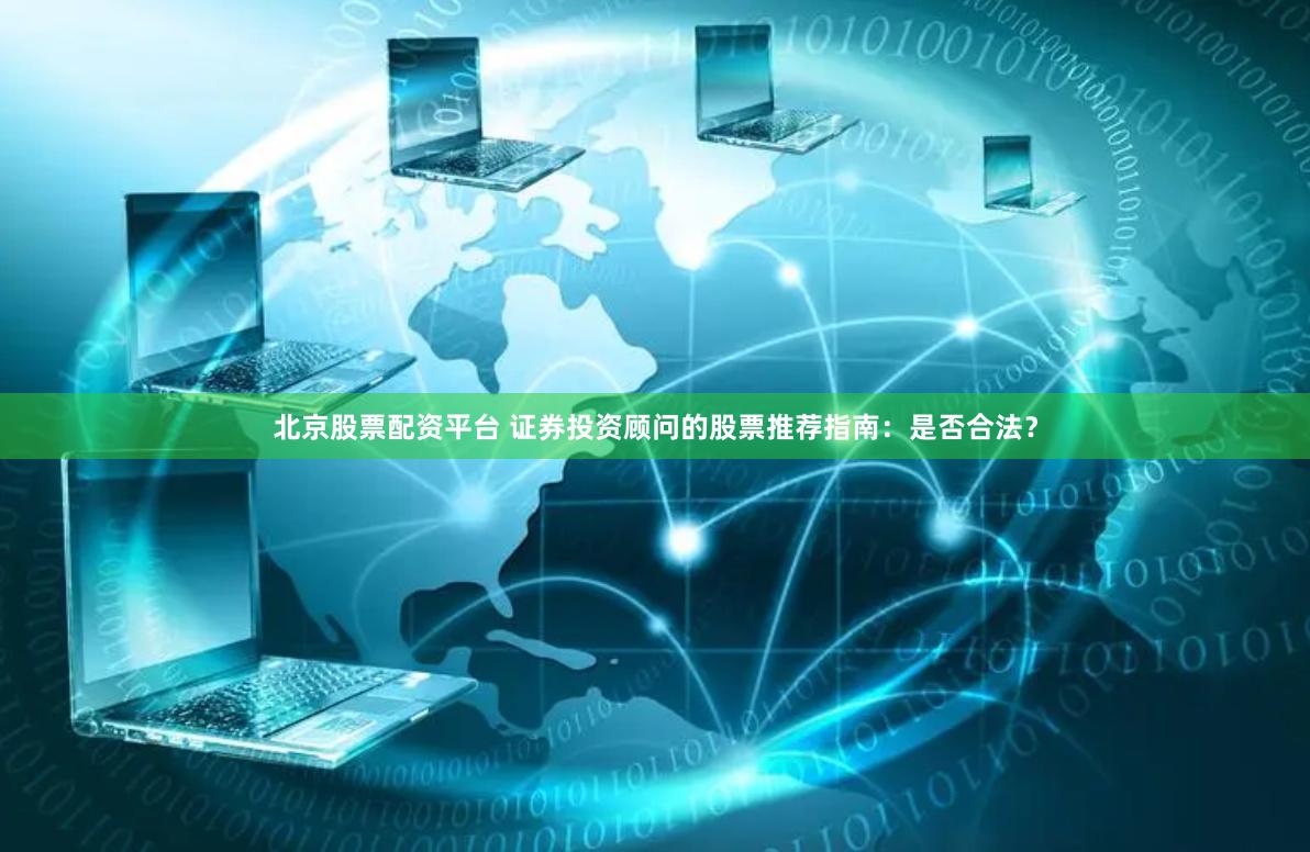 北京股票配资平台 证券投资顾问的股票推荐指南：是否合法？