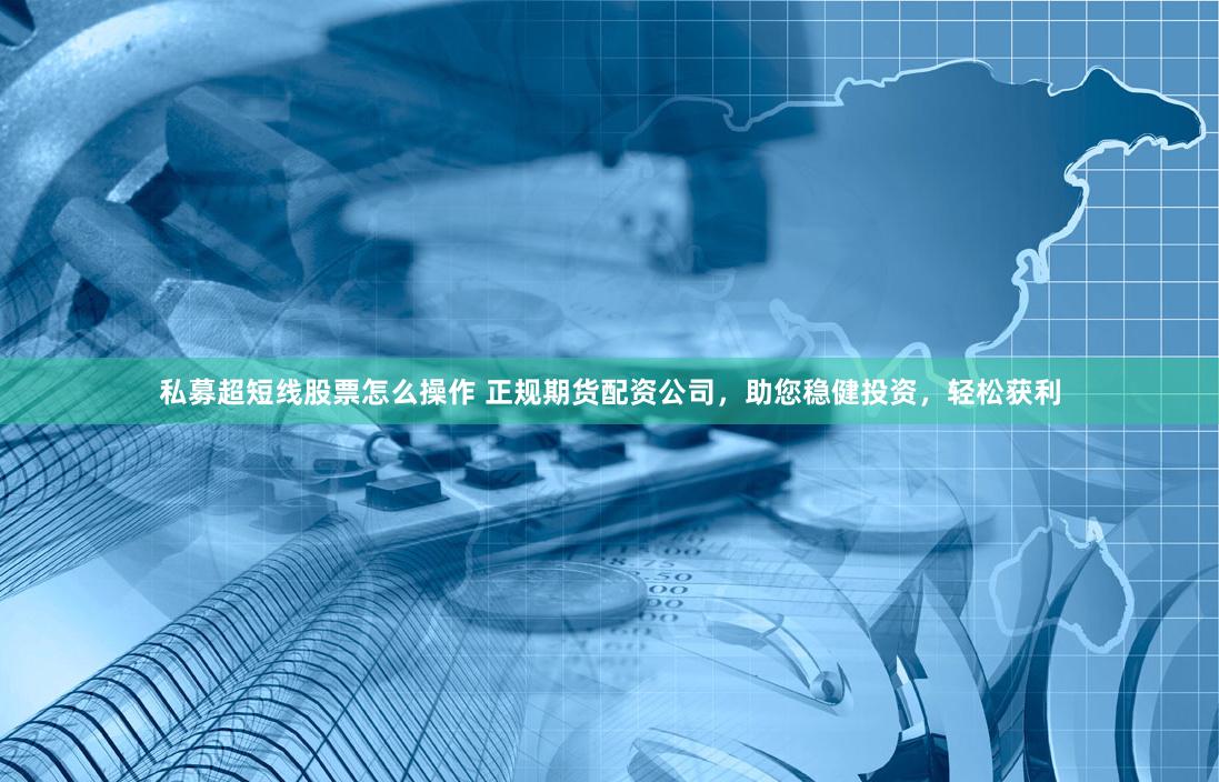 私募超短线股票怎么操作 正规期货配资公司，助您稳健投资，轻松获利