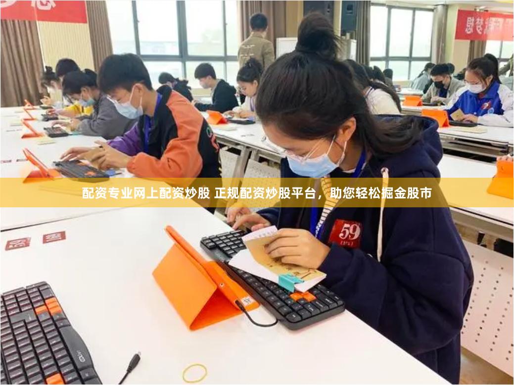 配资专业网上配资炒股 正规配资炒股平台，助您轻松掘金股市