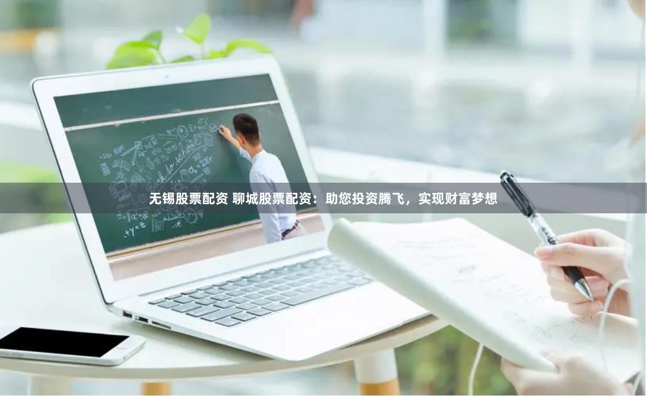 无锡股票配资 聊城股票配资：助您投资腾飞，实现财富梦想