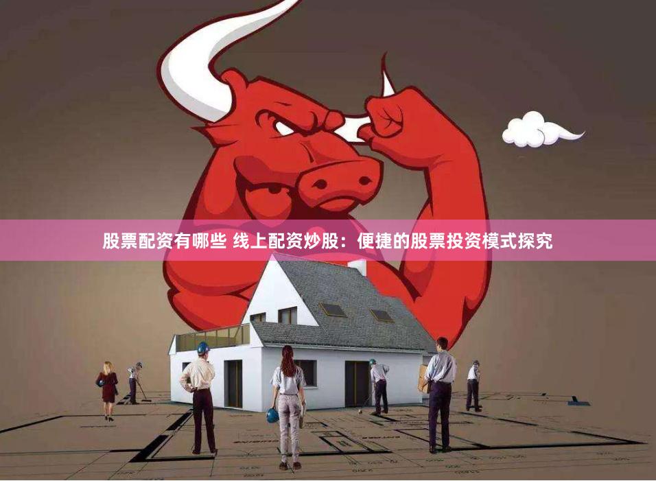 股票配资有哪些 线上配资炒股：便捷的股票投资模式探究