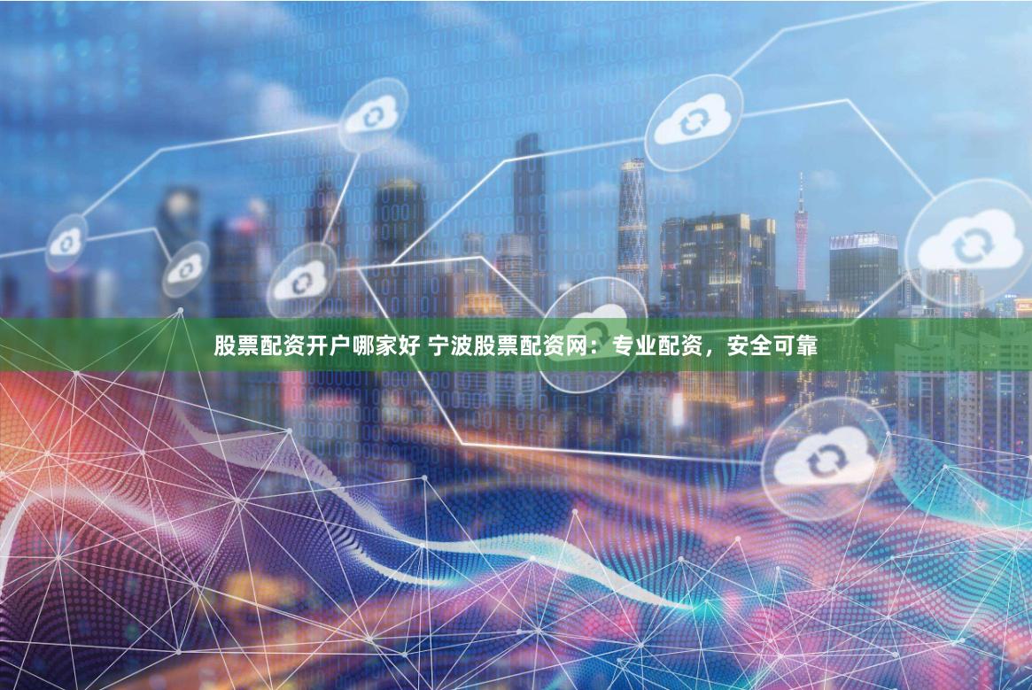 股票配资开户哪家好 宁波股票配资网：专业配资，安全可靠