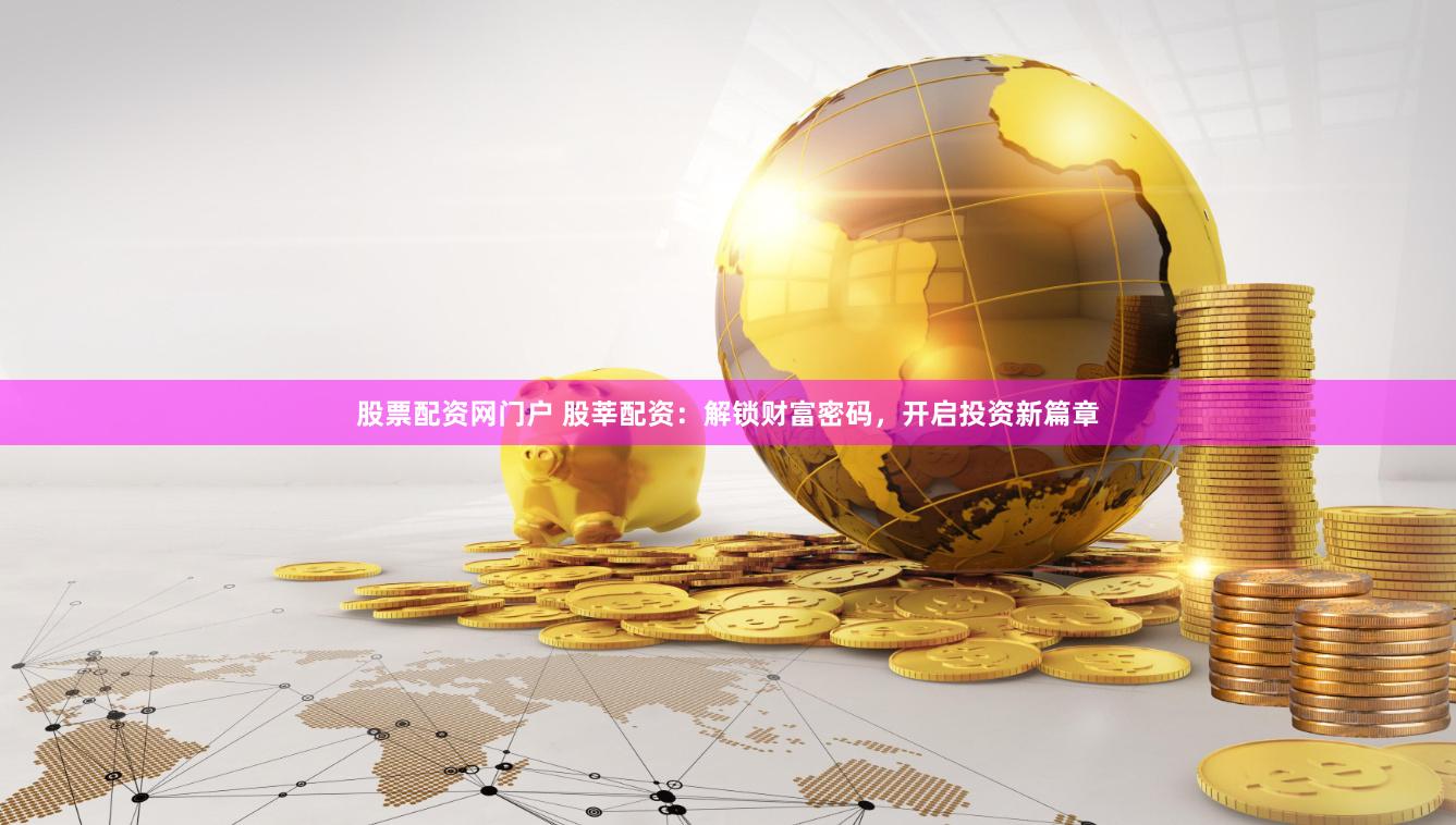 股票配资网门户 股莘配资：解锁财富密码，开启投资新篇章