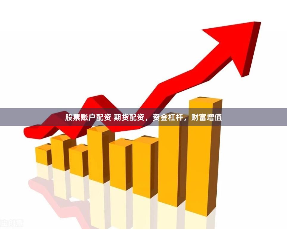 股票账户配资 期货配资，资金杠杆，财富增值