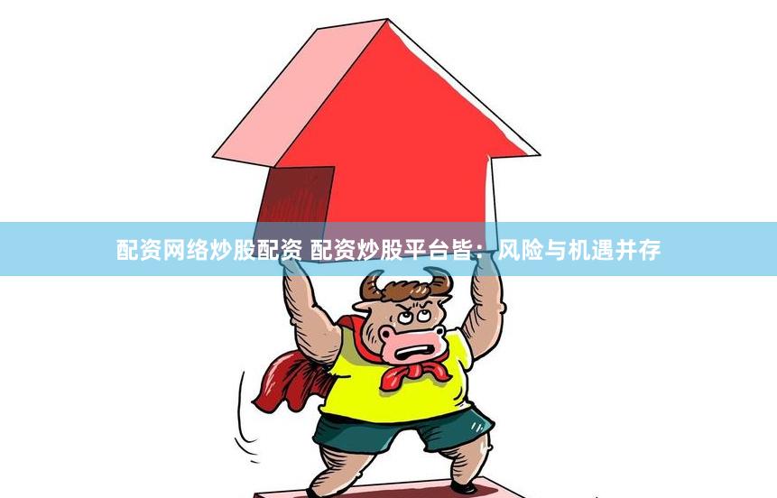 配资网络炒股配资 配资炒股平台皆：风险与机遇并存
