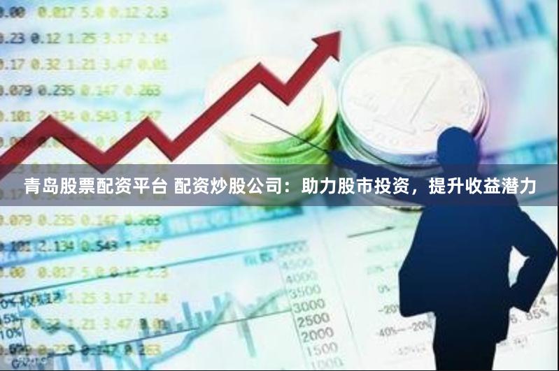 青岛股票配资平台 配资炒股公司：助力股市投资，提升收益潜力