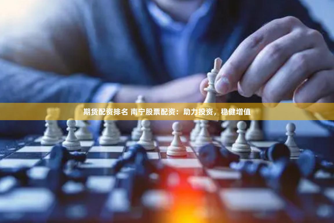 期货配资排名 南宁股票配资：助力投资，稳健增值