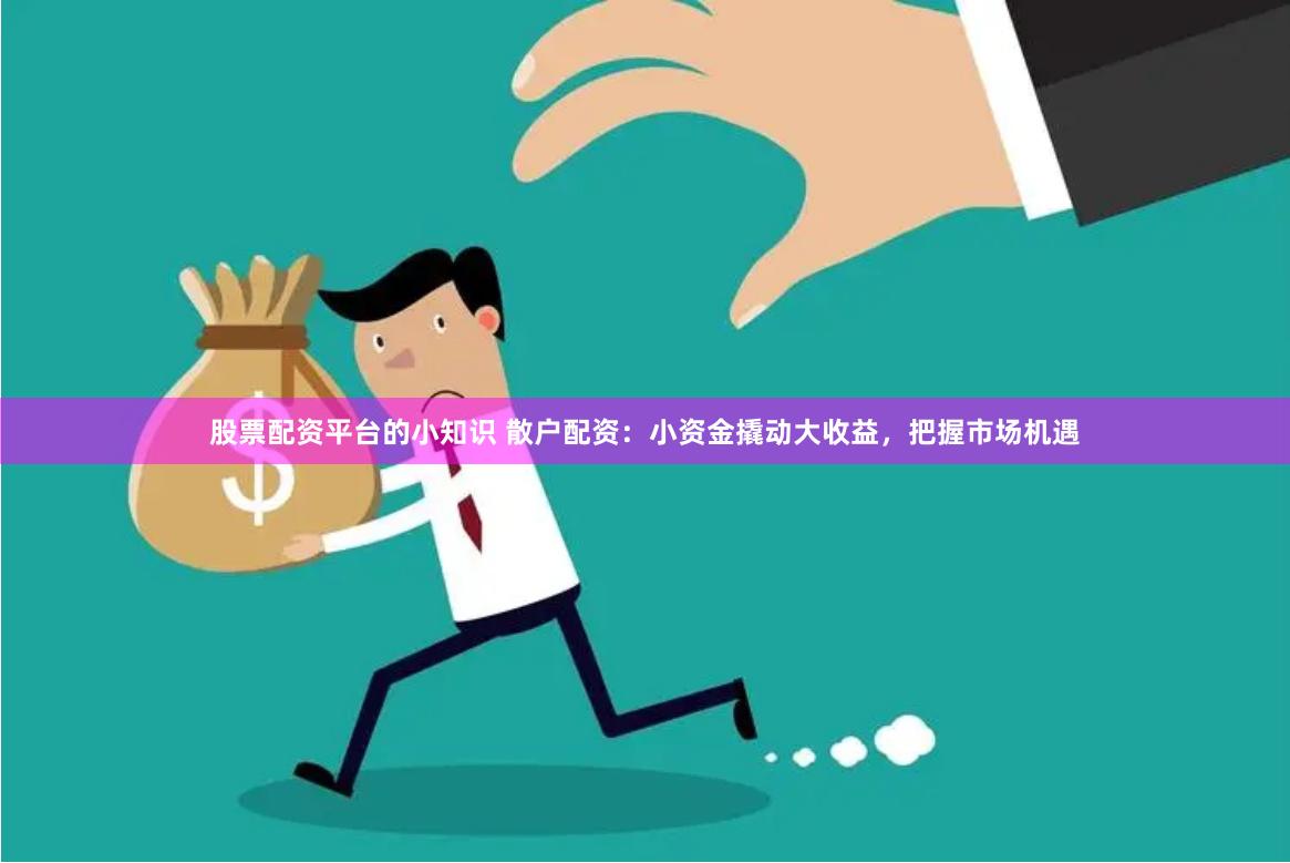 股票配资平台的小知识 散户配资：小资金撬动大收益，把握市场机遇